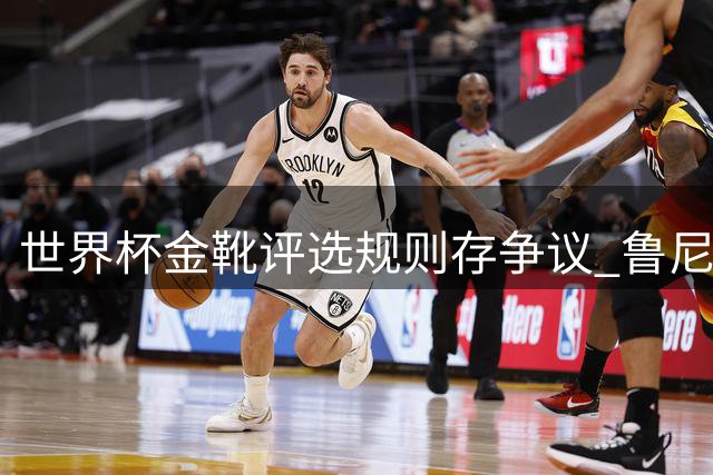 世界杯金靴评选规则存争议 鲁尼建议取消季军战进球