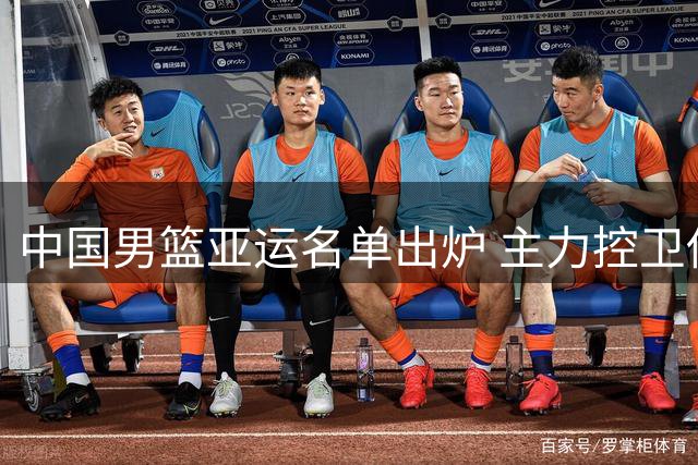 中国男篮亚运名单出炉 主力控卫伤退周琦再次无缘