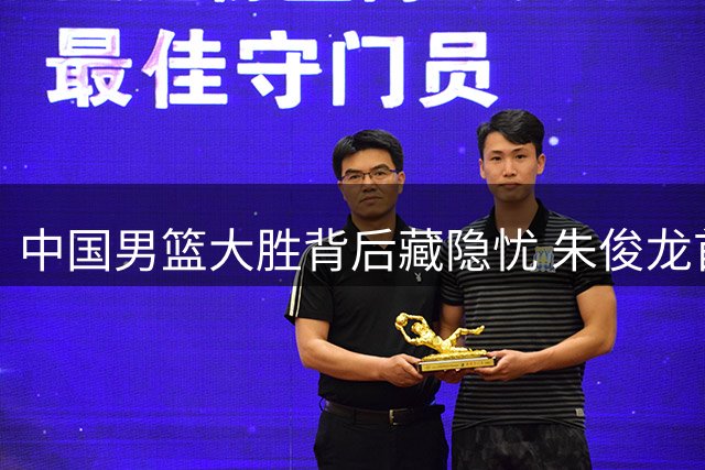 中国男篮大胜背后藏隐忧 朱俊龙首发位置恐将不保