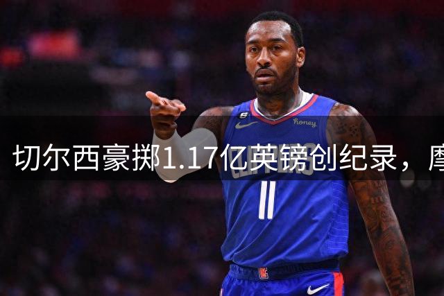 切尔西豪掷1.17亿英镑创纪录，摩根·罗杰斯成英超新标王