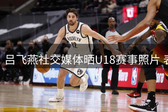 吕飞燕社交媒体晒U18赛事照片 表达感恩之情