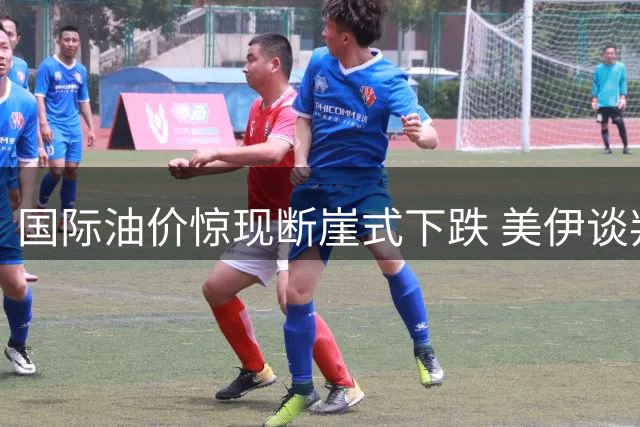 国际油价惊现断崖式下跌 美伊谈判预期重挫能源市场