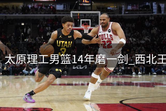 太原理工男篮14年磨一剑 西北王力克清华再夺CUBA总冠军