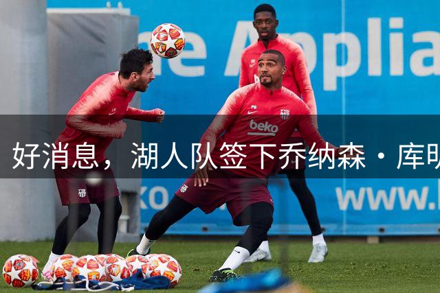 好消息，湖人队签下乔纳森·库明加的可能性变大，因骑士签了人