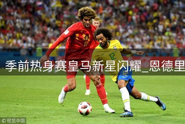 季前热身赛皇马新星闪耀 恩德里克领衔青春风暴对决紫百合