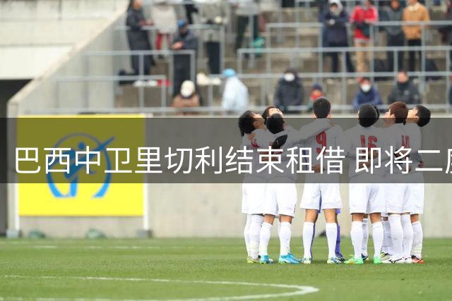 巴西中卫里切利结束租借 即将二度加盟青岛西海岸
