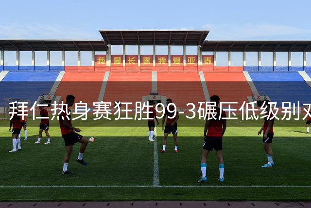 拜仁热身赛狂胜99-3碾压低级别对手 实力悬殊引热议