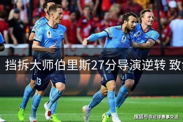 挡拆大师伯里斯27分导演逆转 致命突破终结76人防线