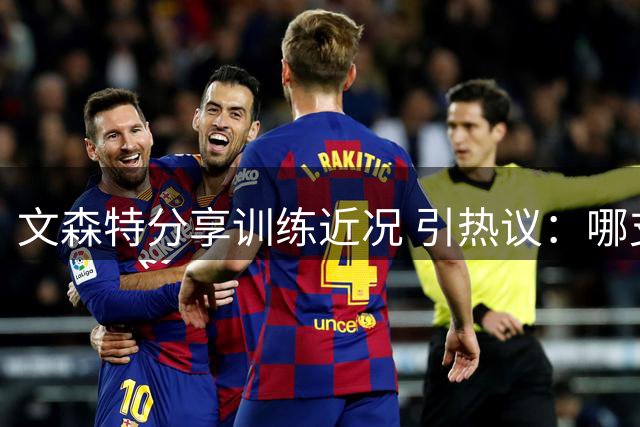 文森特分享训练近况 引热议：哪支球队将签下他？