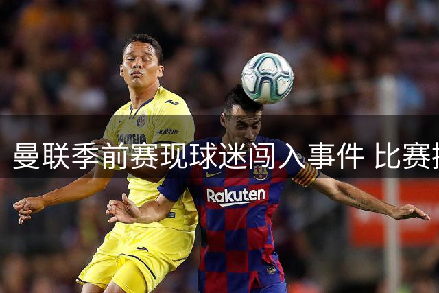 曼联季前赛现球迷闯入事件 比赛提前结束