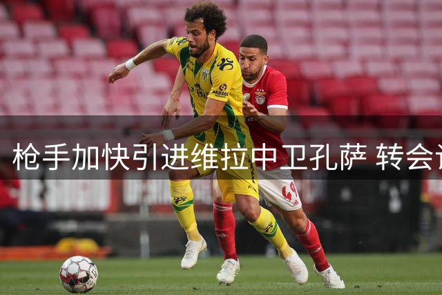 枪手加快引进维拉中卫孔萨 转会谈判进入最后阶段