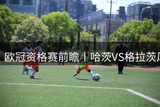 欧冠资格赛前瞻丨哈茨VS格拉茨风暴：苏超亚军首回合丧师失地