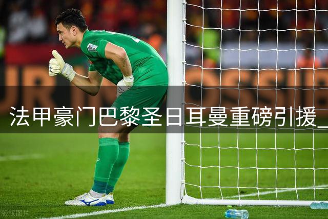 法甲豪门巴黎圣日耳曼重磅引援 迪涅落叶归根重返王子公园