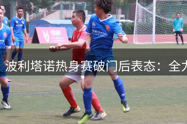 波利塔诺热身赛破门后表态：全力执行战术部署 誓破个人进球纪录