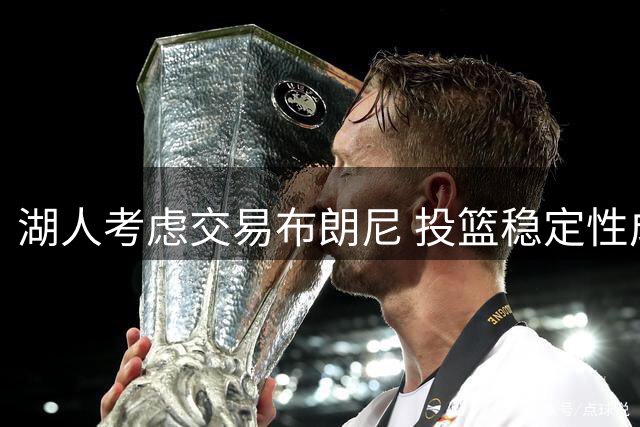 湖人考虑交易布朗尼 投篮稳定性成关键因素