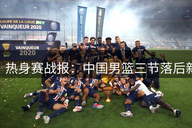 热身赛战报：中国男篮三节落后新西兰 焦泊乔贡献10分