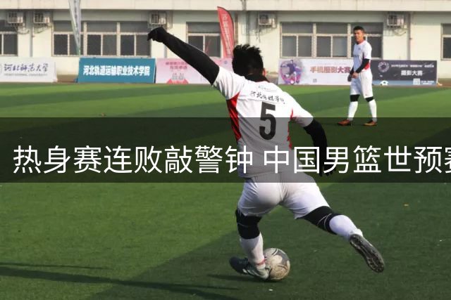 热身赛连败敲警钟 中国男篮世预赛前亟待调整