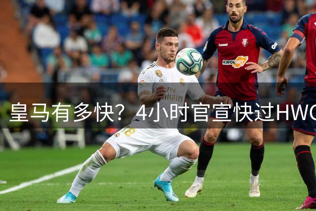 皇马有多快？4小时官宣快过HWG 买替身快过了卖正主