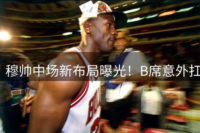 穆帅中场新布局曝光！B席意外扛起皇马进攻大旗