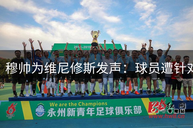 穆帅为维尼修斯发声：球员遭针对性侵犯不可接受