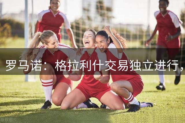 罗马诺：格拉利什交易独立进行，和恩迪亚耶的转会分开