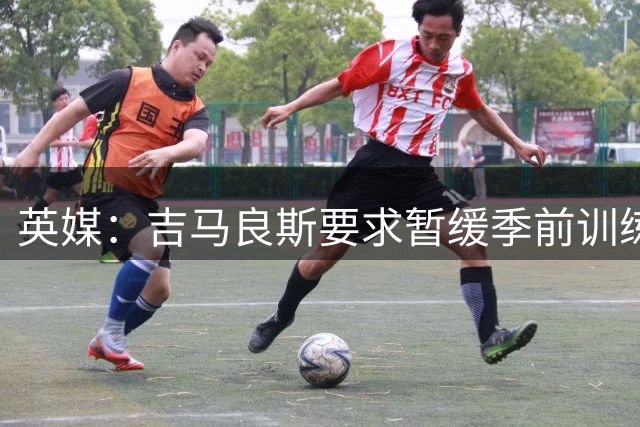 英媒：吉马良斯要求暂缓季前训练行程，因转会阿森纳即将取得进展