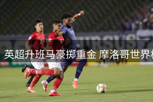英超升班马豪掷重金 摩洛哥世界杯功臣加盟伊普斯维奇