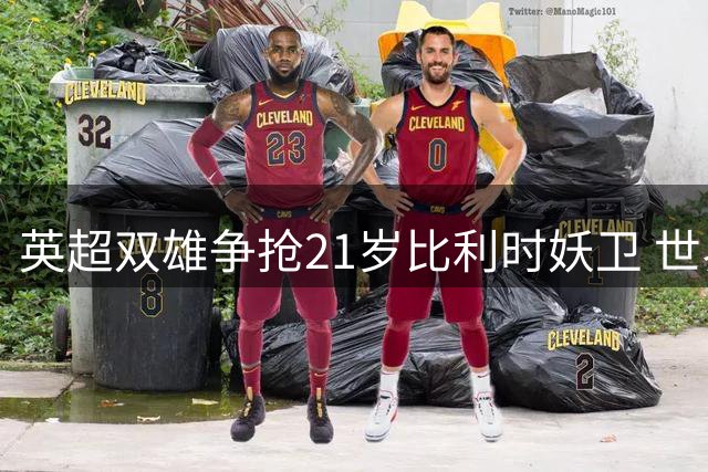 英超双雄争抢21岁比利时妖卫 世界杯高光标价三千万
