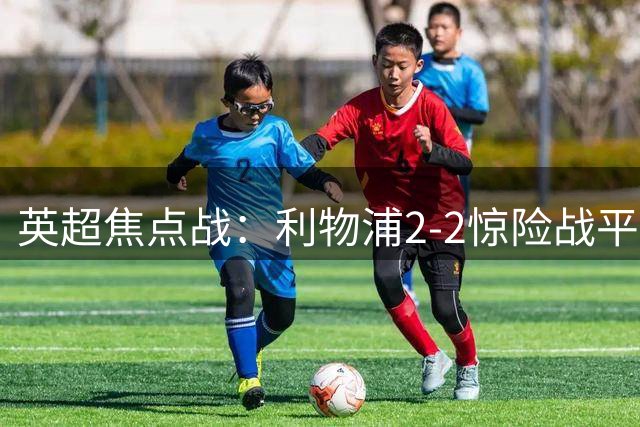 英超焦点战：利物浦2-2惊险战平纽卡