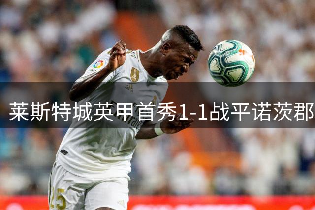 莱斯特城英甲首秀1-1战平诺茨郡，新星闪耀难掩降级阵痛