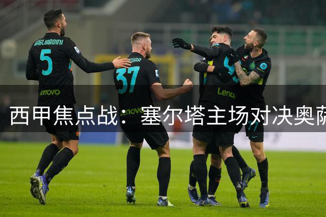 西甲焦点战：塞尔塔主场对决奥萨苏纳