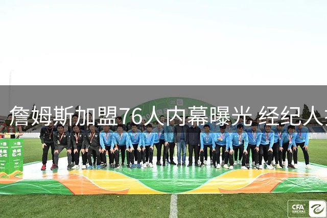 詹姆斯加盟76人内幕曝光 经纪人揭秘放弃勇士真实原因