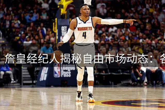 詹皇经纪人揭秘自由市场动态：各队无需额外动作 决策时间表成谜