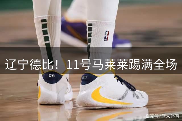 辽宁德比！11号马莱莱踢满全场