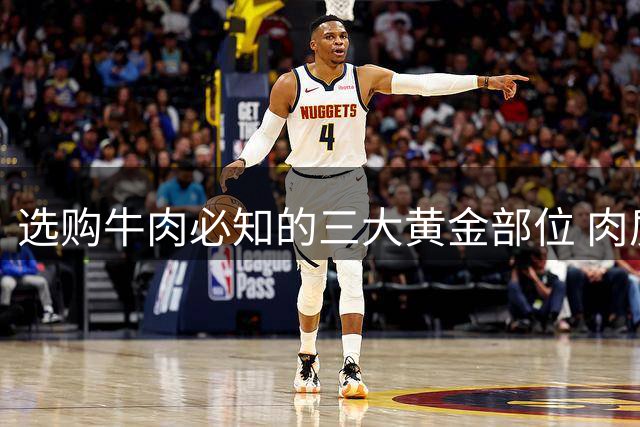 选购牛肉必知的三大黄金部位 肉质鲜美不踩坑
