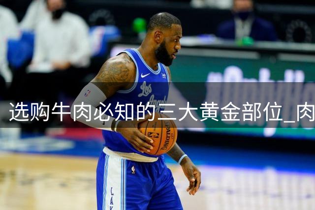选购牛肉必知的三大黄金部位 肉质鲜美不踩坑