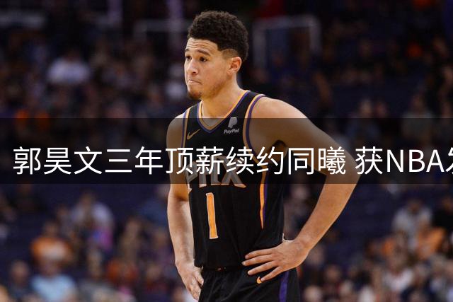 郭昊文三年顶薪续约同曦 获NBA发展全面支持