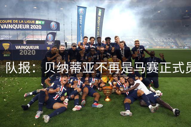 队报：贝纳蒂亚不再是马赛正式员工，但仍在幕后工作确保顺利过渡