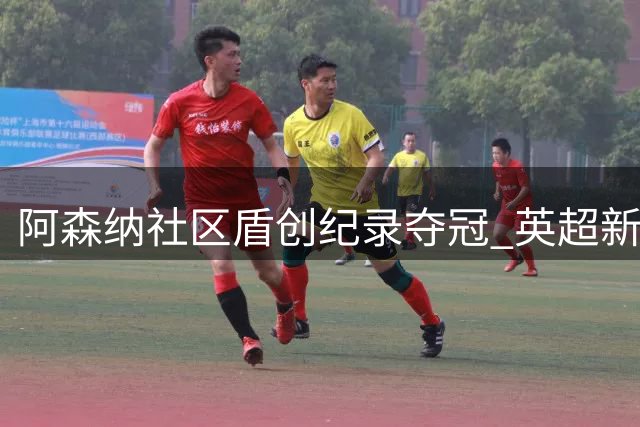 阿森纳社区盾创纪录夺冠 英超新赛季双雄争霸格局初现