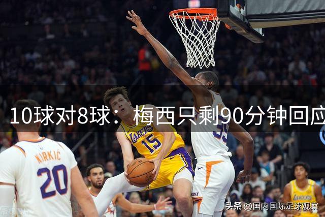 10球对8球：梅西只剩90分钟回应姆巴佩的金靴挑战