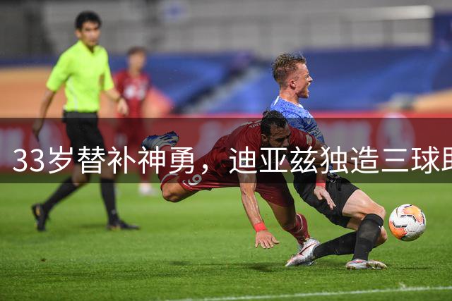 33岁替补神勇，迪亚兹独造三球助球队大捷