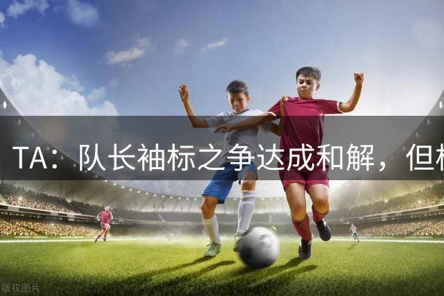 TA：队长袖标之争达成和解，但柯蒂斯·琼斯距离队越来越近